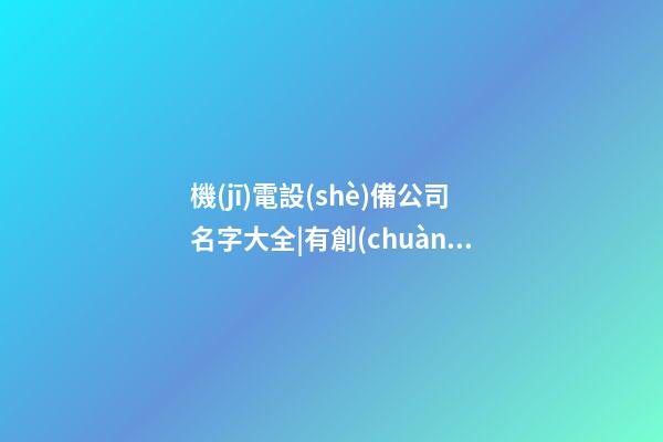 機(jī)電設(shè)備公司名字大全|有創(chuàng)意的機(jī)電設(shè)備公司名字大全-第1張-公司起名-玄機(jī)派